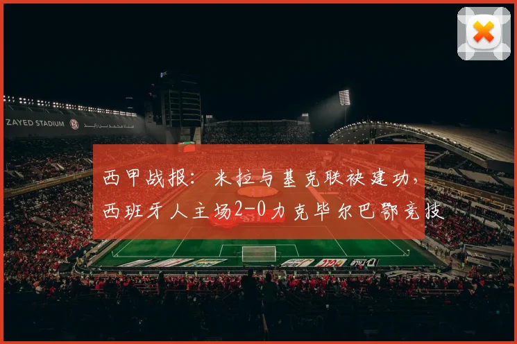 西甲战报:米拉与基克联袂建功,西班牙人主场2-0力克毕尔巴鄂竞技