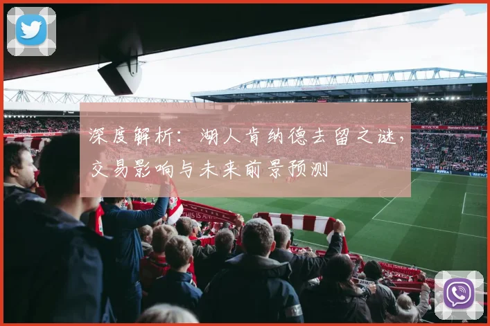 深度解析:湖人肯纳德去留之谜,交易影响与未来前景预测