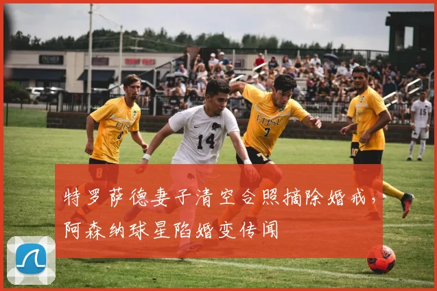 特罗萨德妻子清空合照摘除婚戒，阿森纳球星陷婚变传闻