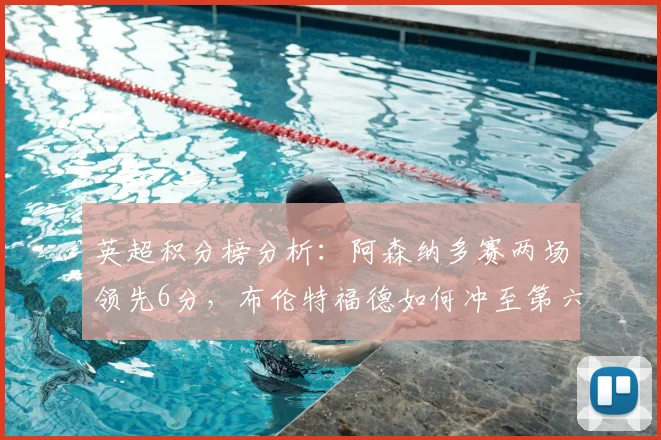 英超积分榜分析：阿森纳多赛两场领先6分，布伦特福德如何冲至第六？