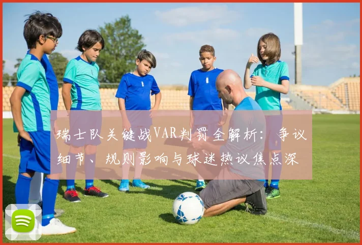 瑞士队关键战VAR判罚全解析：争议细节、规则影响与球迷热议焦点深度复盘