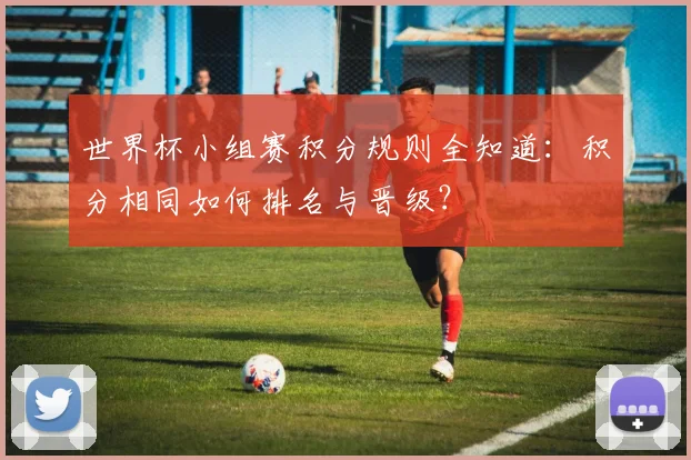 世界杯小组赛积分规则全知道:积分相同如何排名与晋级?
