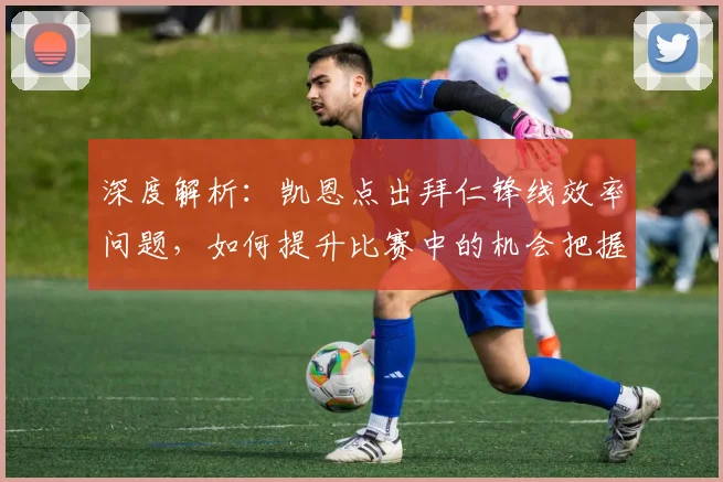 深度解析:凯恩点出拜仁锋线效率问题,如何提升比赛中的机会把握能力?