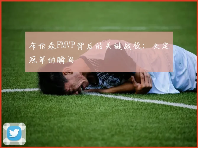 布伦森FMVP背后的关键战役：决定冠军的瞬间