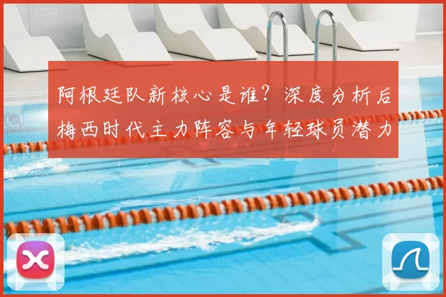 阿根廷队新核心是谁?深度分析后梅西时代主力阵容与年轻球员潜力