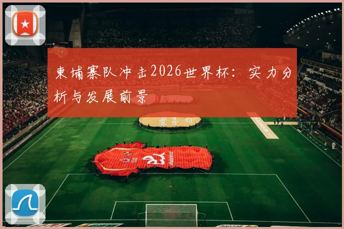柬埔寨队冲击2026世界杯:实力分析与发展前景