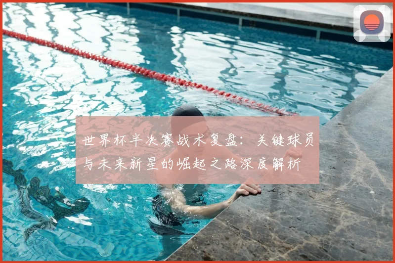 世界杯半决赛战术复盘：关键球员与未来新星的崛起之路深度解析