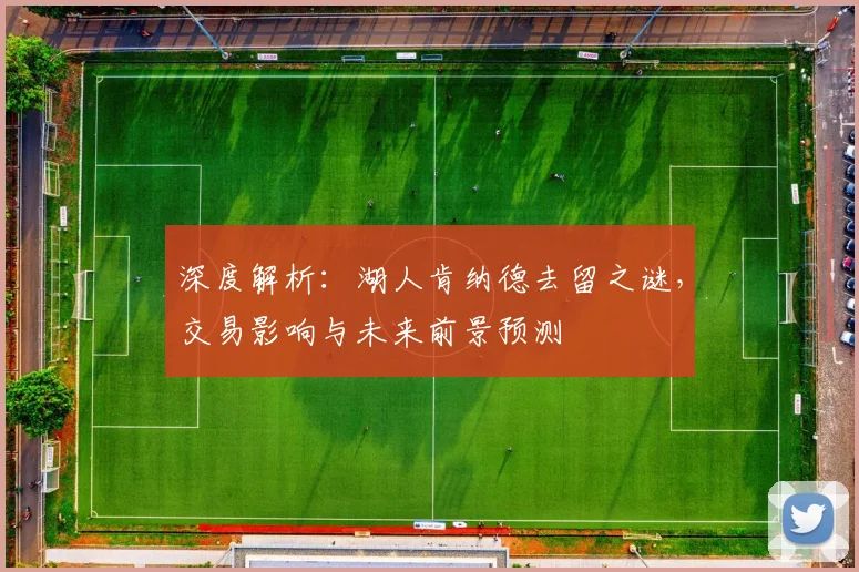 深度解析：湖人肯纳德去留之谜，交易影响与未来前景预测